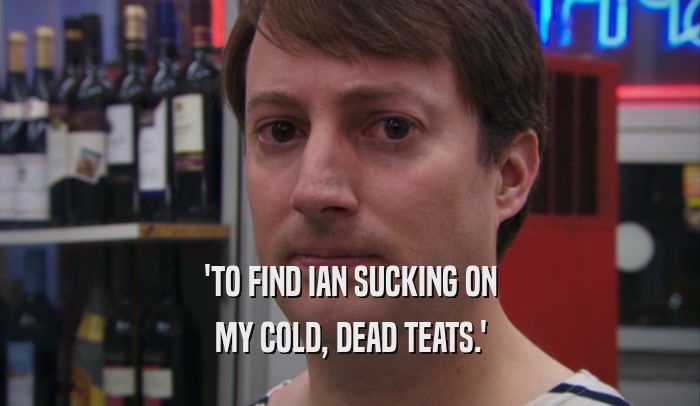 'TO FIND IAN SUCKING ON MY COLD, DEAD TEATS.' 