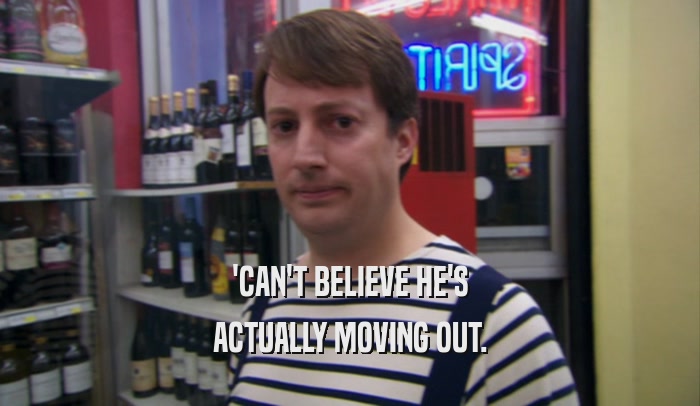 'CAN'T BELIEVE HE'S ACTUALLY MOVING OUT. 