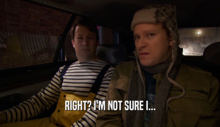 RIGHT? I'M NOT SURE I...  