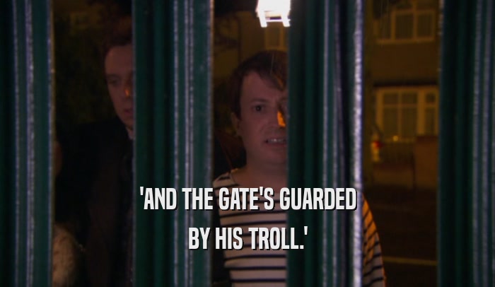'AND THE GATE'S GUARDED BY HIS TROLL.' 