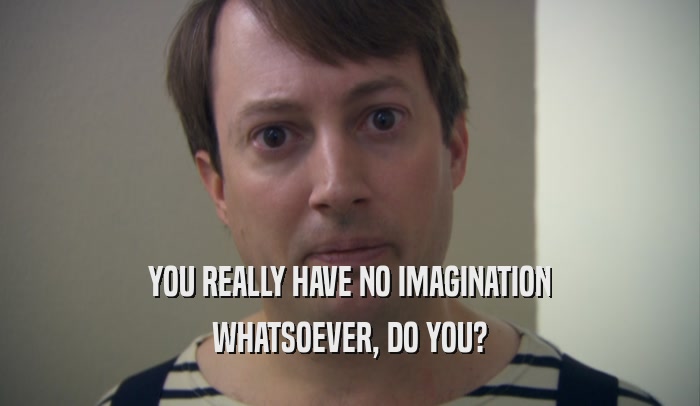 YOU REALLY HAVE NO IMAGINATION WHATSOEVER, DO YOU? 