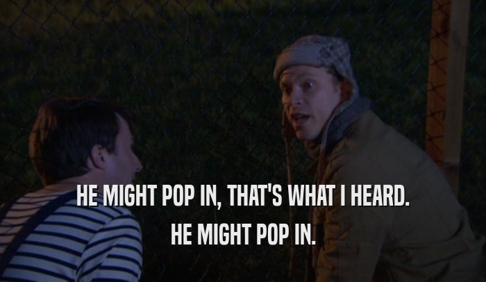 HE MIGHT POP IN, THAT'S WHAT I HEARD. HE MIGHT POP IN. 