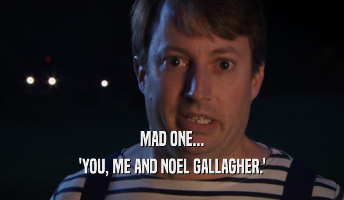 MAD ONE... 'YOU, ME AND NOEL GALLAGHER.' 