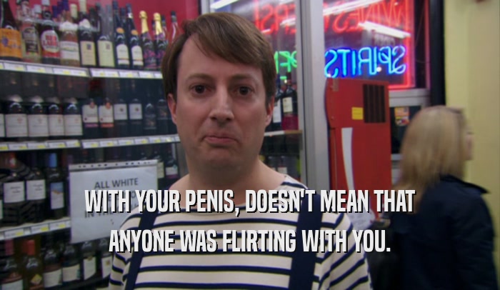 WITH YOUR PENIS, DOESN'T MEAN THAT ANYONE WAS FLIRTING WITH YOU. 