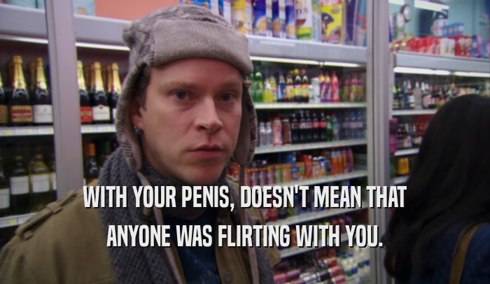 WITH YOUR PENIS, DOESN'T MEAN THAT ANYONE WAS FLIRTING WITH YOU. 