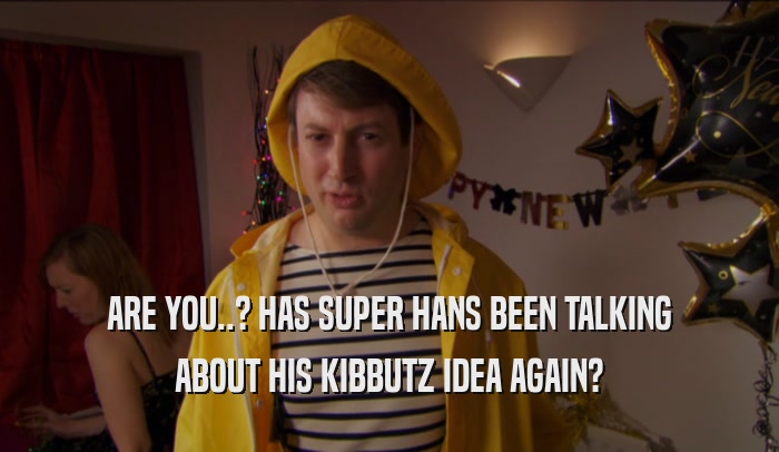 ARE YOU..? HAS SUPER HANS BEEN TALKING ABOUT HIS KIBBUTZ IDEA AGAIN? 