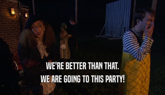 WE'RE BETTER THAN THAT. WE ARE GOING TO THIS PARTY! 