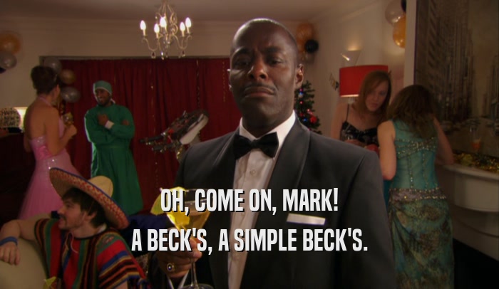 OH, COME ON, MARK! A BECK'S, A SIMPLE BECK'S. 