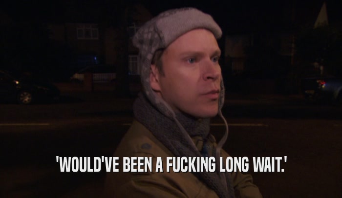 'WOULD'VE BEEN A FUCKING LONG WAIT.'  