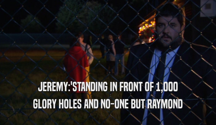 JEREMY:'STANDING IN FRONT OF 1,000 GLORY HOLES AND NO-ONE BUT RAYMOND 
