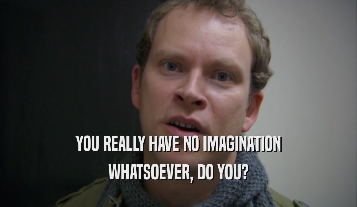 YOU REALLY HAVE NO IMAGINATION WHATSOEVER, DO YOU? 