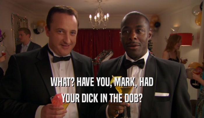 WHAT? HAVE YOU, MARK, HAD YOUR DICK IN THE DOB? 