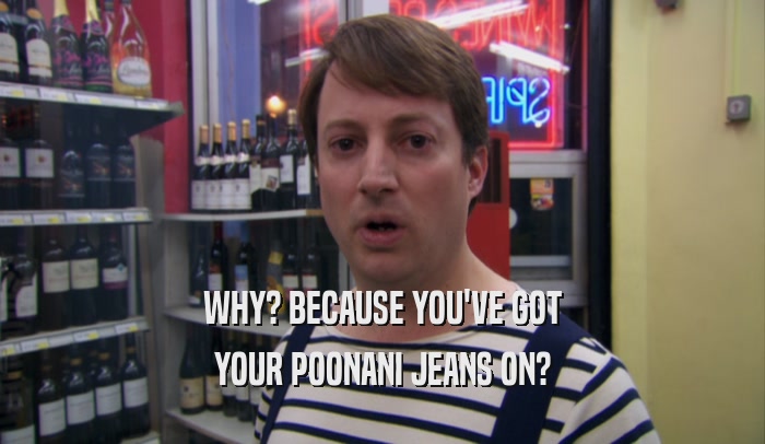 WHY? BECAUSE YOU'VE GOT YOUR POONANI JEANS ON? 