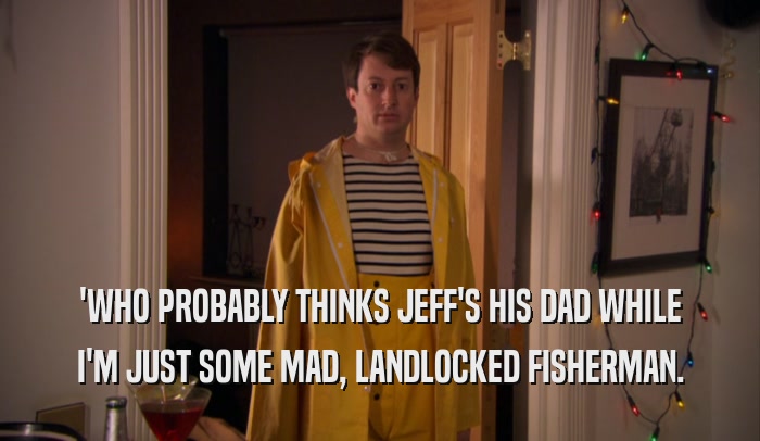 'WHO PROBABLY THINKS JEFF'S HIS DAD WHILE
 I'M JUST SOME MAD, LANDLOCKED FISHERMAN.
 