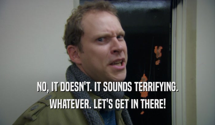 NO, IT DOESN'T. IT SOUNDS TERRIFYING. WHATEVER. LET'S GET IN THERE! 