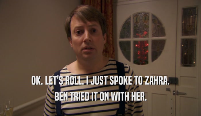 OK. LET'S ROLL. I JUST SPOKE TO ZAHRA. BEN TRIED IT ON WITH HER. 