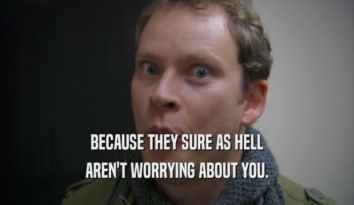 BECAUSE THEY SURE AS HELL AREN'T WORRYING ABOUT YOU. 