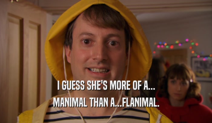 I GUESS SHE'S MORE OF A... MANIMAL THAN A...FLANIMAL. 