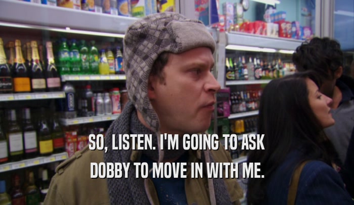 SO, LISTEN. I'M GOING TO ASK DOBBY TO MOVE IN WITH ME. 