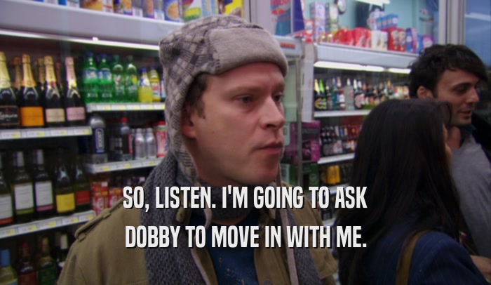 SO, LISTEN. I'M GOING TO ASK DOBBY TO MOVE IN WITH ME. 