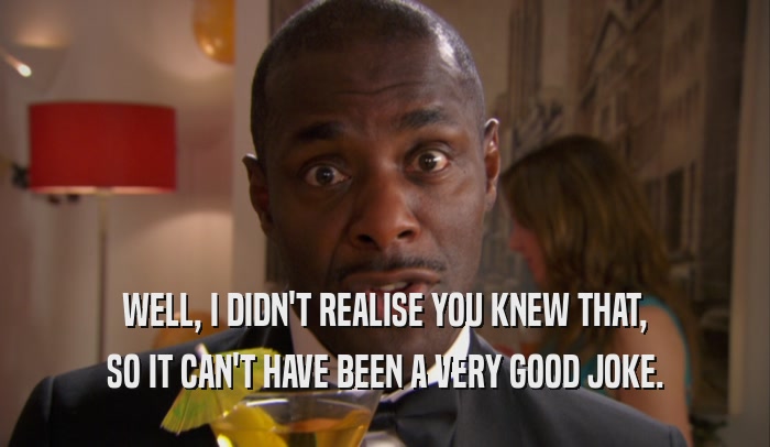 WELL, I DIDN'T REALISE YOU KNEW THAT, SO IT CAN'T HAVE BEEN A VERY GOOD JOKE. 
