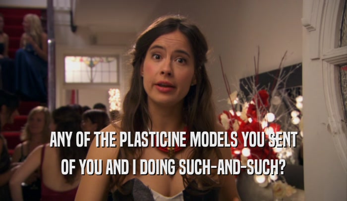ANY OF THE PLASTICINE MODELS YOU SENT OF YOU AND I DOING SUCH-AND-SUCH? 
