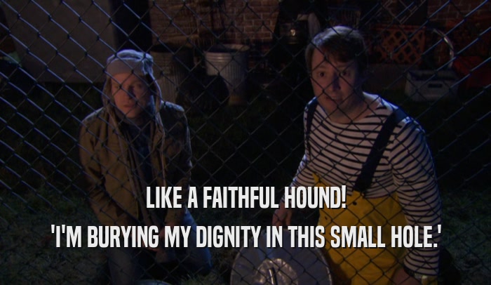 LIKE A FAITHFUL HOUND! 'I'M BURYING MY DIGNITY IN THIS SMALL HOLE.' 