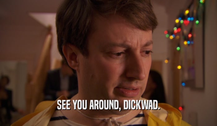 SEE YOU AROUND, DICKWAD.  