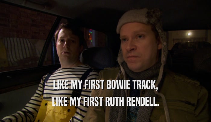LIKE MY FIRST BOWIE TRACK, LIKE MY FIRST RUTH RENDELL. 