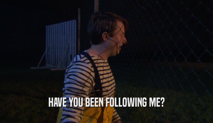 HAVE YOU BEEN FOLLOWING ME?  
