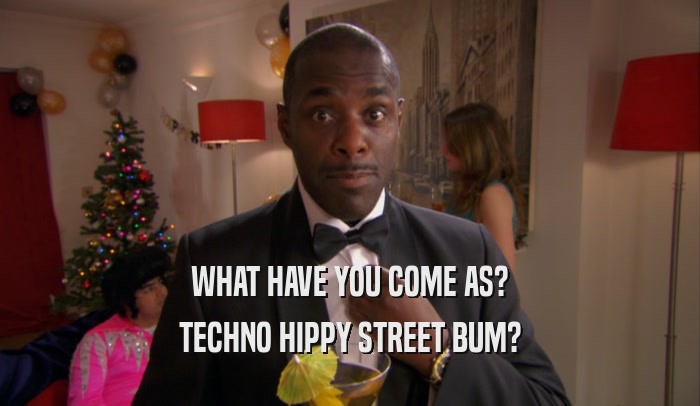WHAT HAVE YOU COME AS? TECHNO HIPPY STREET BUM? 