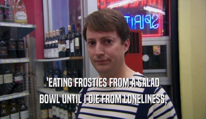 'EATING FROSTIES FROM A SALAD BOWL UNTIL I DIE FROM LONELINESS, 