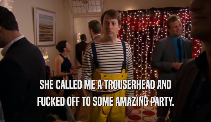SHE CALLED ME A TROUSERHEAD AND FUCKED OFF TO SOME AMAZING PARTY. 