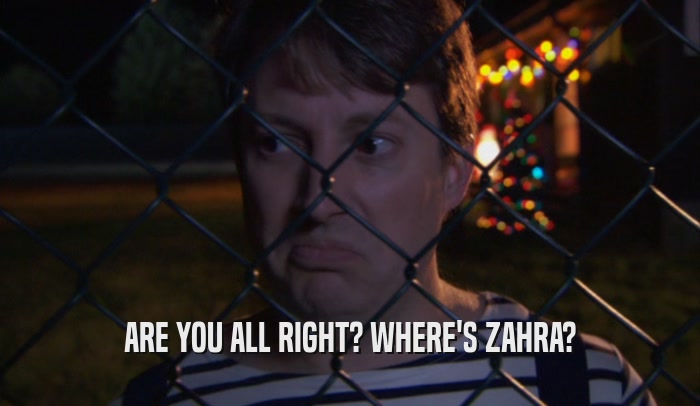 ARE YOU ALL RIGHT? WHERE'S ZAHRA?  
