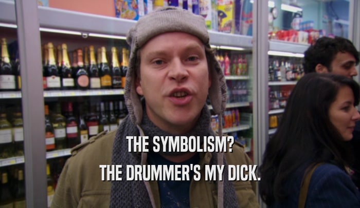 THE SYMBOLISM? THE DRUMMER'S MY DICK. 