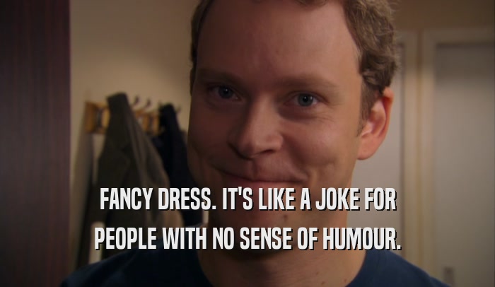 FANCY DRESS. IT'S LIKE A JOKE FOR PEOPLE WITH NO SENSE OF HUMOUR. 