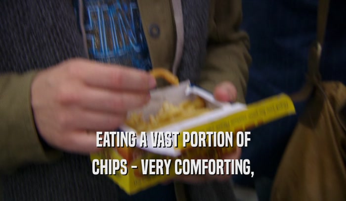 EATING A VAST PORTION OF CHIPS - VERY COMFORTING, 