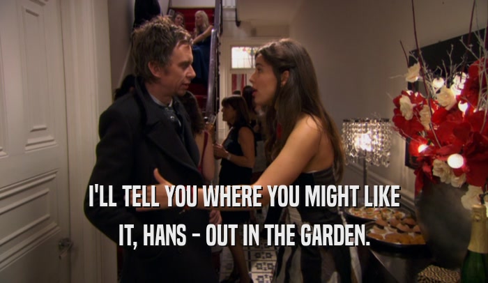 I'LL TELL YOU WHERE YOU MIGHT LIKE IT, HANS - OUT IN THE GARDEN. 