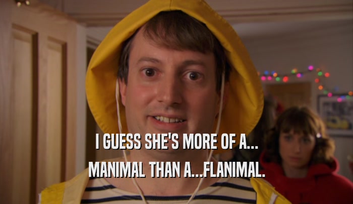 I GUESS SHE'S MORE OF A... MANIMAL THAN A...FLANIMAL. 