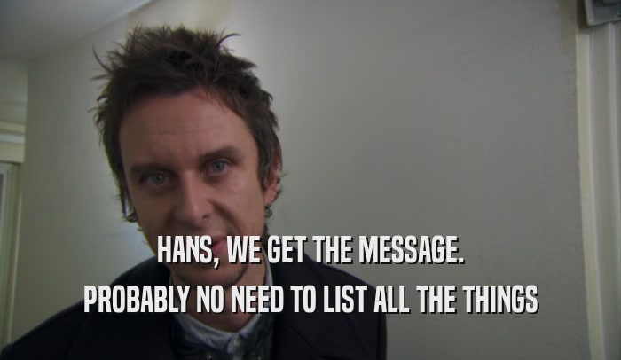 HANS, WE GET THE MESSAGE.
 PROBABLY NO NEED TO LIST ALL THE THINGS
 
