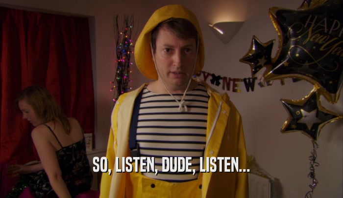 SO, LISTEN, DUDE, LISTEN...  