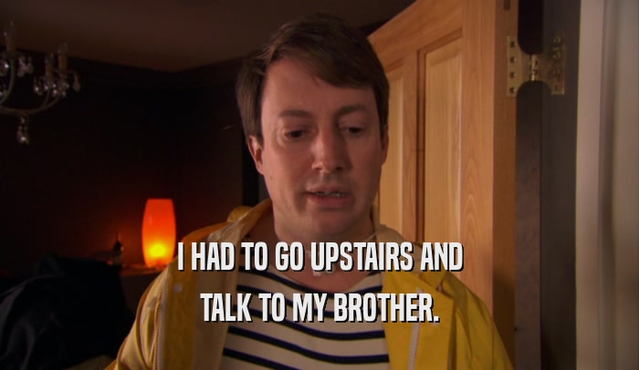 I HAD TO GO UPSTAIRS AND TALK TO MY BROTHER. 