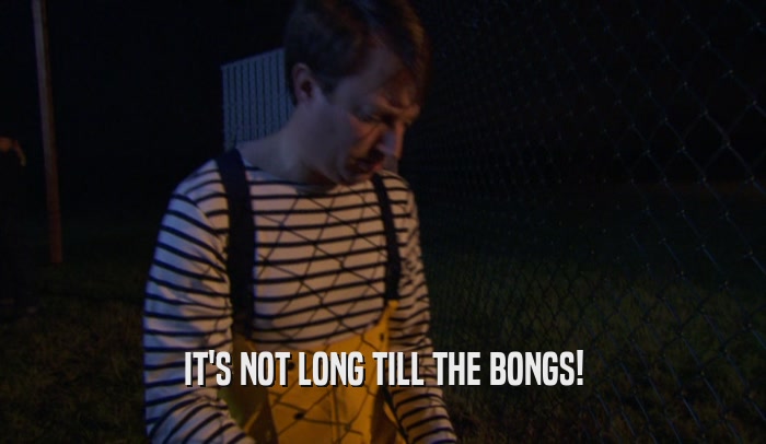 IT'S NOT LONG TILL THE BONGS!  