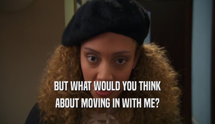 BUT WHAT WOULD YOU THINK ABOUT MOVING IN WITH ME? 