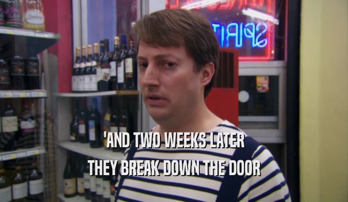 'AND TWO WEEKS LATER THEY BREAK DOWN THE DOOR 