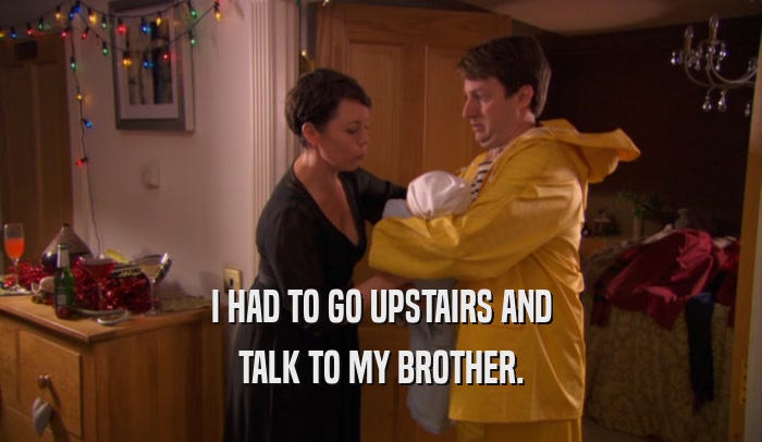 I HAD TO GO UPSTAIRS AND TALK TO MY BROTHER. 