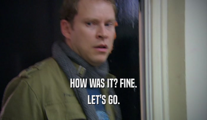 HOW WAS IT? FINE. LET'S GO. 
