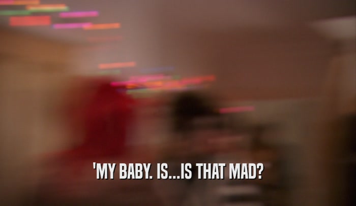 'MY BABY. IS...IS THAT MAD?  
