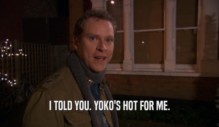 I TOLD YOU. YOKO'S HOT FOR ME.  