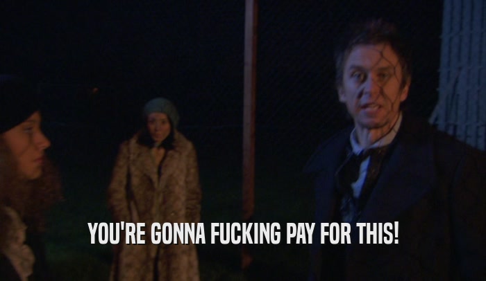 YOU'RE GONNA FUCKING PAY FOR THIS!  